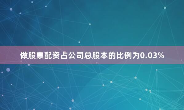 做股票配资占公司总股本的比例为0.03%