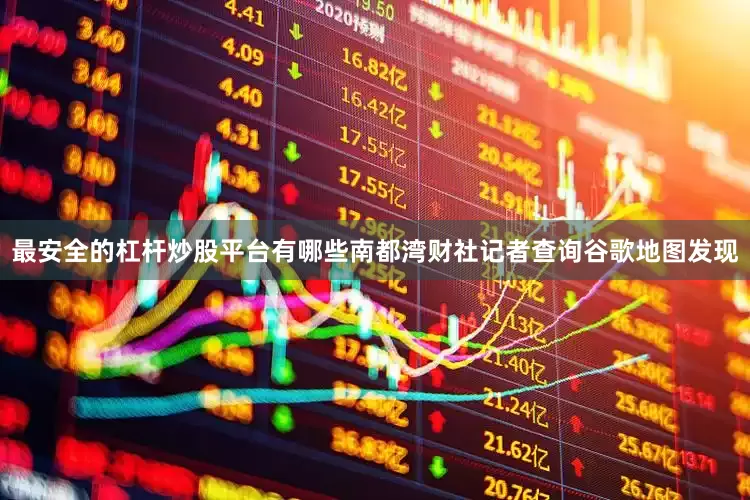 最安全的杠杆炒股平台有哪些南都湾财社记者查询谷歌地图发现