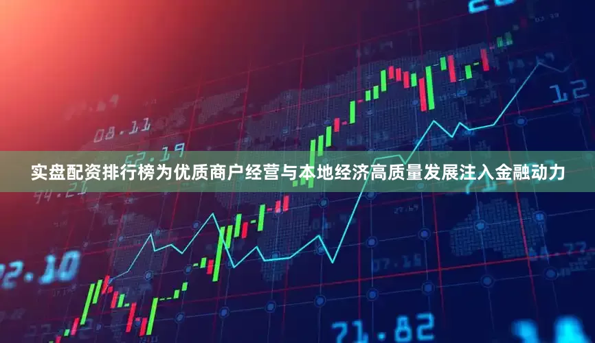 实盘配资排行榜为优质商户经营与本地经济高质量发展注入金融动力