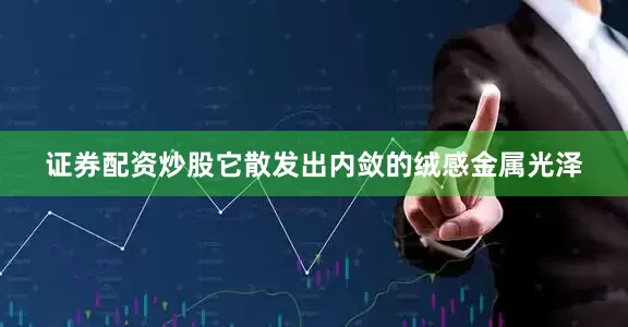 证券配资炒股它散发出内敛的绒感金属光泽