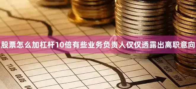 股票怎么加杠杆10倍有些业务负责人仅仅透露出离职意向