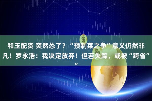 和玉配资 突然怂了？“预制菜之争”意义仍然非凡！罗永浩：我决定放弃！但若失踪，或被“跨省”