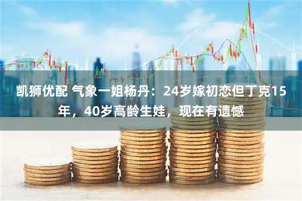 凯狮优配 气象一姐杨丹：24岁嫁初恋但丁克15年，40岁高龄生娃，现在有遗憾