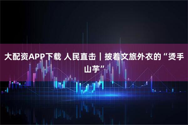 大配资APP下载 人民直击｜披着文旅外衣的“烫手山芋”