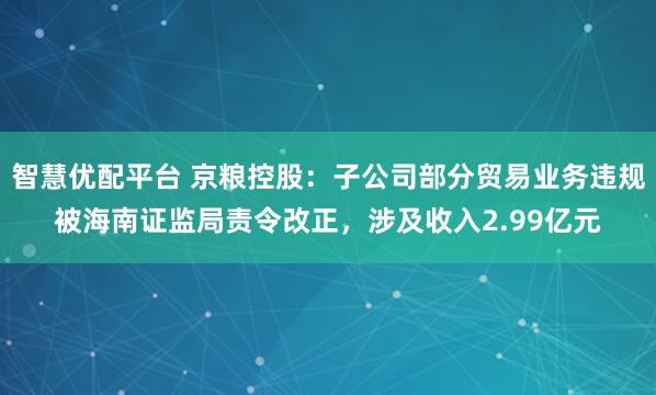 智慧优配平台 京粮控股：子公司部分贸易业务违规被海南证监局责令改正，涉及收入2.99亿元