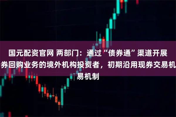 国元配资官网 两部门：通过“债券通”渠道开展债券回购业务的境外机构投资者，初期沿用现券交易机制