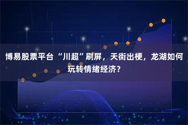 博易股票平台 “川超”刷屏，天街出梗，龙湖如何玩转情绪经济？