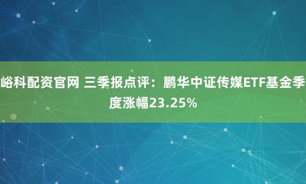 峪科配资官网 三季报点评：鹏华中证传媒ETF基金季度涨幅23.25%