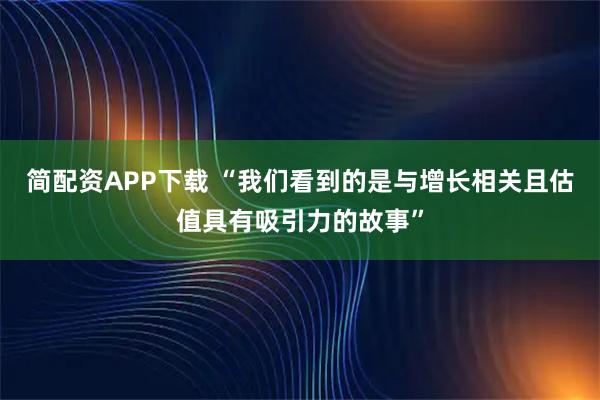 简配资APP下载 “我们看到的是与增长相关且估值具有吸引力的故事”