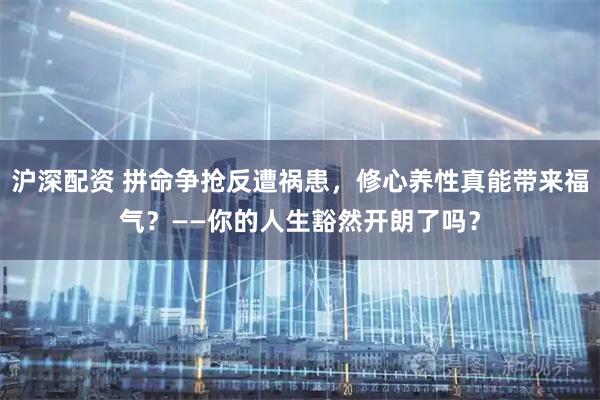 沪深配资 拼命争抢反遭祸患，修心养性真能带来福气？——你的人生豁然开朗了吗？