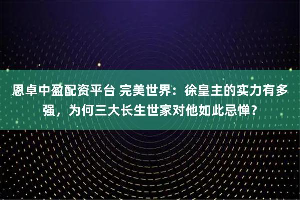 恩卓中盈配资平台 完美世界：徐皇主的实力有多强，为何三大长生世家对他如此忌惮？