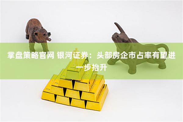 掌盘策略官网 银河证券：头部房企市占率有望进一步抬升
