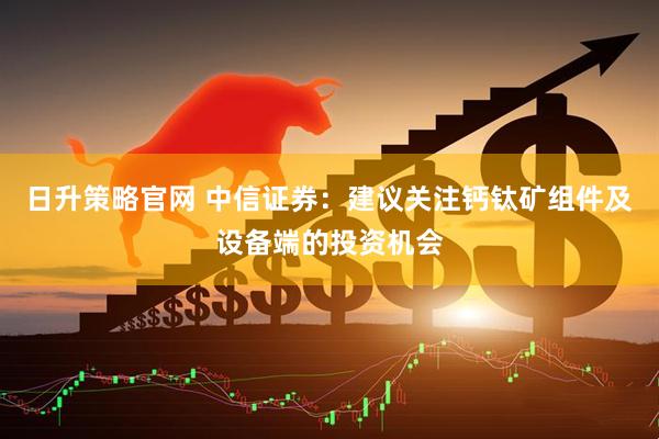 日升策略官网 中信证券：建议关注钙钛矿组件及设备端的投资机会