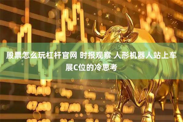 股票怎么玩杠杆官网 时报观察 人形机器人站上车展C位的冷思考