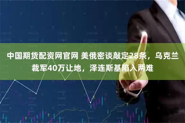 中国期货配资网官网 美俄密谈敲定28条，乌克兰裁军40万让地，泽连斯基陷入两难