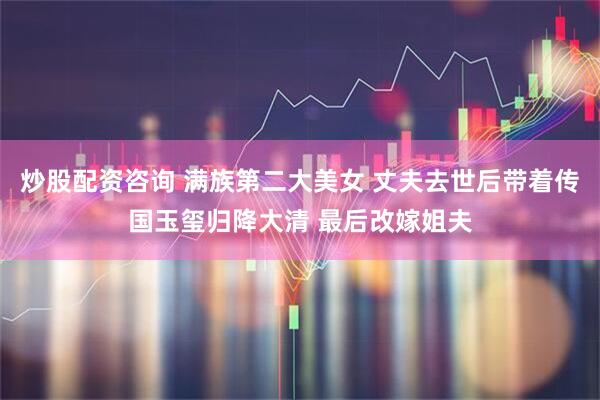 炒股配资咨询 满族第二大美女 丈夫去世后带着传国玉玺归降大清 最后改嫁姐夫