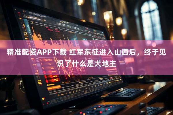 精准配资APP下载 红军东征进入山西后，终于见识了什么是大地主