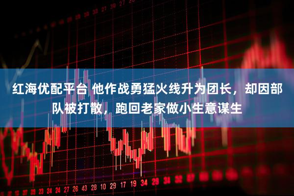 红海优配平台 他作战勇猛火线升为团长，却因部队被打散，跑回老家做小生意谋生