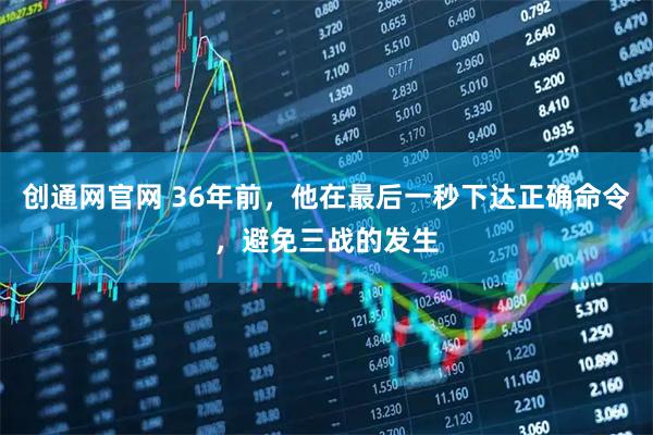 创通网官网 36年前，他在最后一秒下达正确命令，避免三战的发生