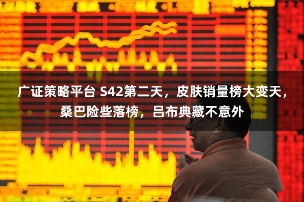 广证策略平台 S42第二天，皮肤销量榜大变天，桑巴险些落榜，吕布典藏不意外