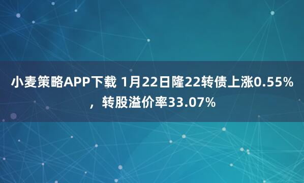 小麦策略APP下载 1月22日隆22转债上涨0.55%，转股溢价率33.07%