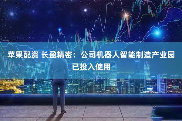 苹果配资 长盈精密：公司机器人智能制造产业园已投入使用