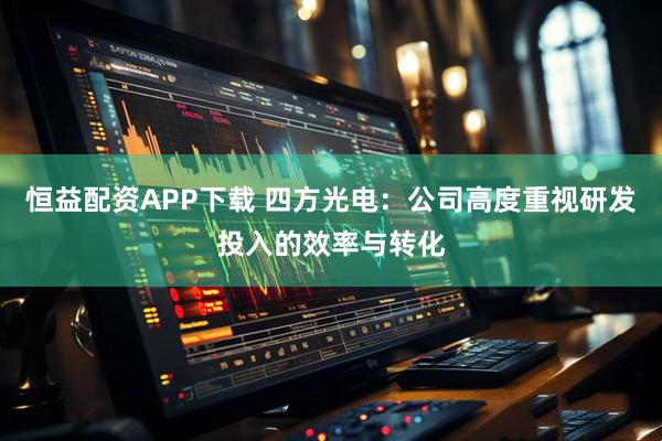 恒益配资APP下载 四方光电：公司高度重视研发投入的效率与转化