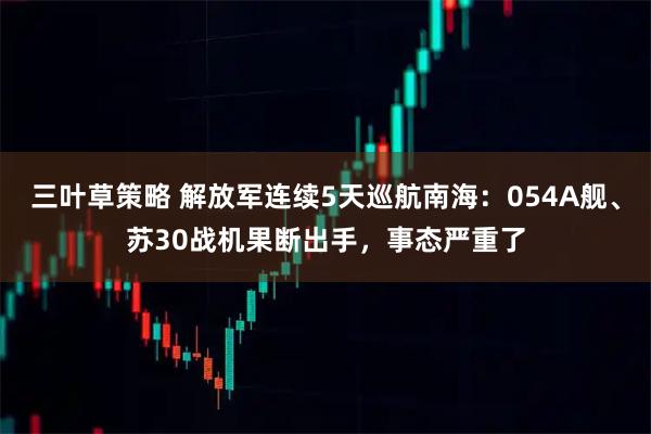 三叶草策略 解放军连续5天巡航南海：054A舰、苏30战机果断出手，事态严重了