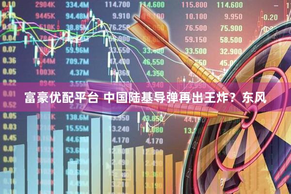 富豪优配平台 中国陆基导弹再出王炸？东风