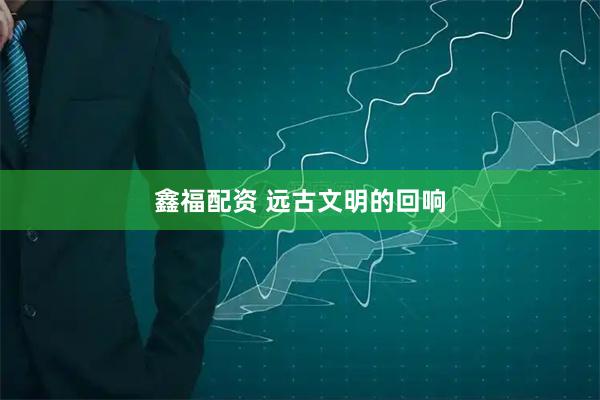 鑫福配资 远古文明的回响