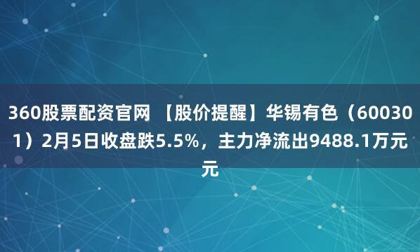 360股票配资官网 【股价提醒】华锡有色（600301）2月5日收盘跌5.5%，主力净流出9488.1万元