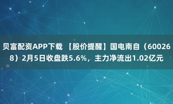 贝富配资APP下载 【股价提醒】国电南自（600268）2月5日收盘跌5.6%，主力净流出1.02亿元