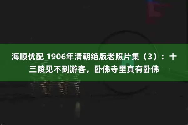 海顺优配 1906年清朝绝版老照片集（3）：十三陵见不到游客，卧佛寺里真有卧佛