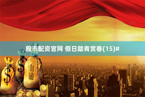 股市配资官网 假日踏青赏春(15)#