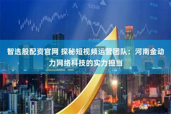 智选股配资官网 探秘短视频运营团队：河南金动力网络科技的实力担当