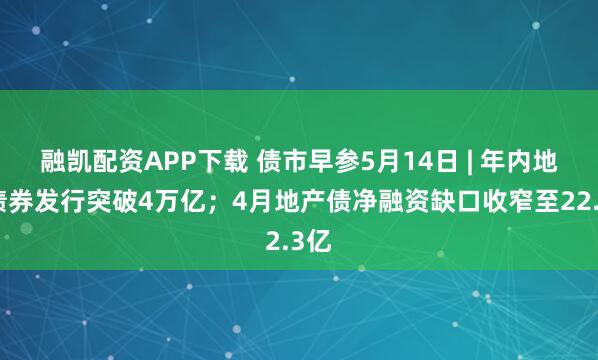 融凯配资APP下载 债市早参5月14日 | 年内地方债券发行突破4万亿；4月地产债净融资缺口收窄至22.3亿