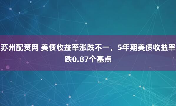 苏州配资网 美债收益率涨跌不一，5年期美债收益率跌0.87个基点