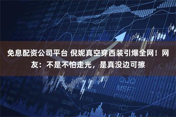 免息配资公司平台 倪妮真空穿西装引爆全网！网友：不是不怕走光，是真没边可擦
