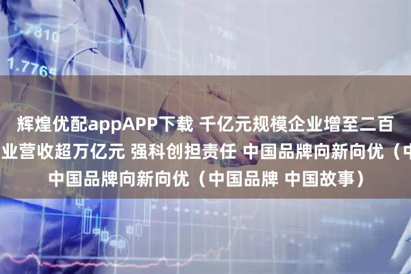 辉煌优配appAPP下载 千亿元规模企业增至二百六十七家 十五家企业营收超万亿元 强科创担责任 中国品牌向新向优（中国品牌 中国故事）